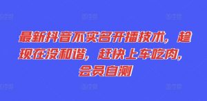 最新抖音不实名开播技术，趁现在没和谐，赶快上车吃肉，会员自测|淘骐网赚资源库