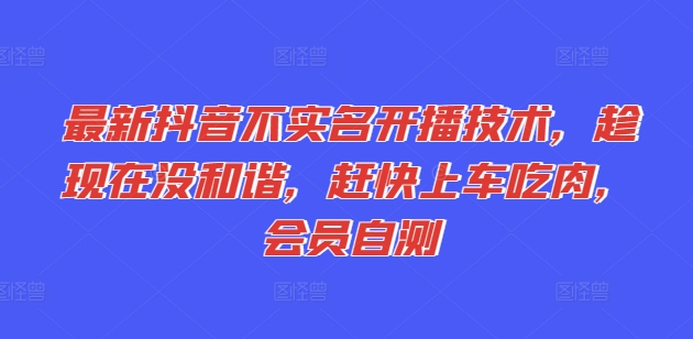 最新抖音不实名开播技术,趁现在没和谐,赶快上车吃肉,会员自测|淘骐网赚资源库