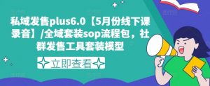 私域发售plus6.0【5月份线下课录音】/全域套装sop流程包,社群发售工具套装模型|淘骐网赚资源库