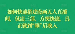 如何快速搭建漫画无人直播间,仅需三部,方便快捷,真正做到“睡”后收入【揭秘】|淘骐网赚资源库