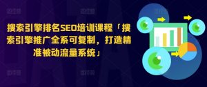 搜索引擎排名SEO培训课程「搜索引擎推广全系可复制,打造精准被动流量系统」|淘骐网赚资源库