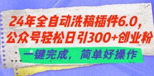 24年全自动洗稿插件6.0.公众号轻松日引300+创业粉,一键完成,简单好操作【揭秘】|淘骐网赚资源库
