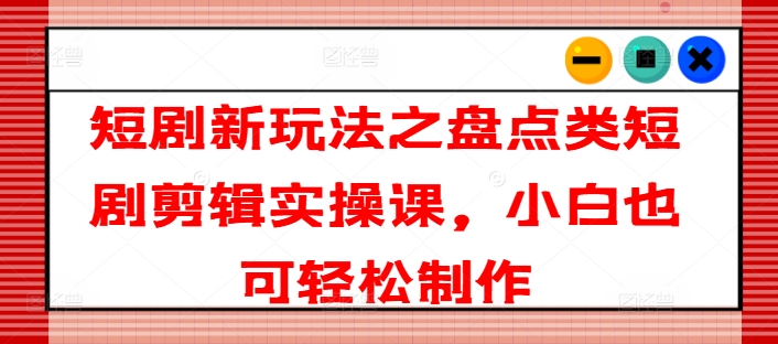 短剧新玩法之盘点类短剧剪辑实操课，小白也可轻松制作|淘骐网赚资源库