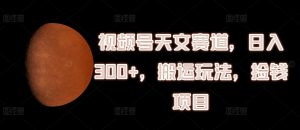 视频号天文赛道，日入300+，搬运玩法，捡钱项目【揭秘】|淘骐网赚资源库