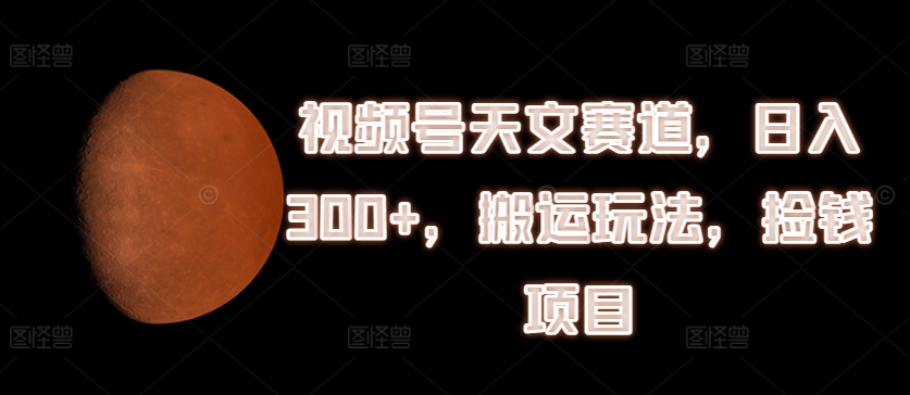 视频号天文赛道，日入300+，搬运玩法，捡钱项目【揭秘】|淘骐网赚资源库