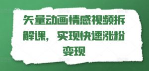 矢量动画情感视频拆解课，实现快速涨粉变现|淘骐网赚资源库
