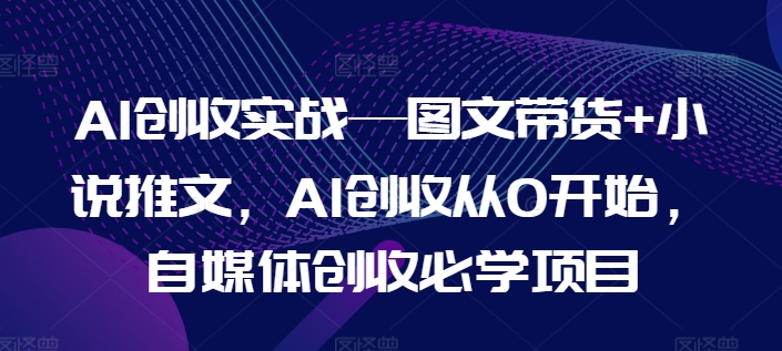 AI创收实战—图文带货+小说推文，AI创收从0开始，自媒体创收必学项目|淘骐网赚资源库