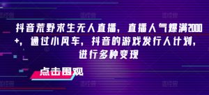 抖音荒野求生无人直播,直播人气爆满2000+,通过小风车,抖音的游戏发行人计划,进行多种变现【揭秘】|淘骐网赚资源库