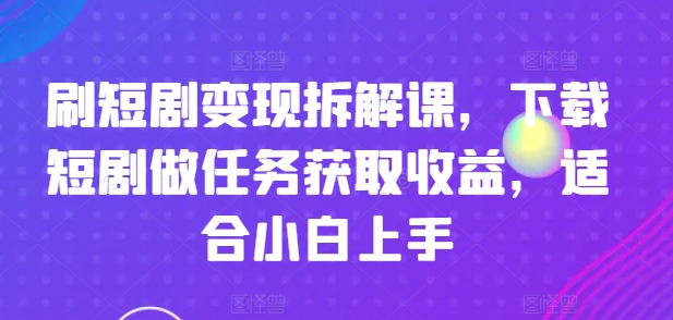 刷短剧变现拆解课，下载短剧做任务获取收益，适合小白上手|淘骐网赚资源库