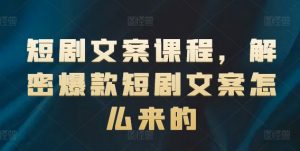 短剧文案课程,解密爆款短剧文案怎么来的|淘骐网赚资源库