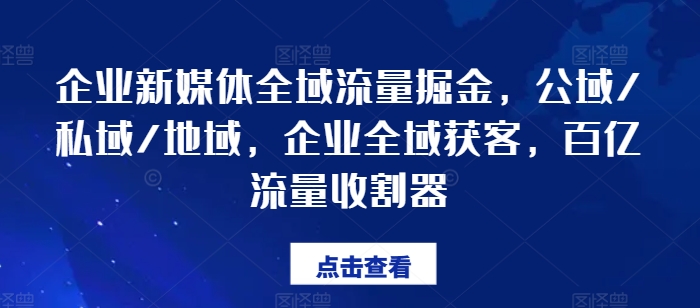 企业新媒体全域流量掘金，公域/私域/地域，企业全域获客，百亿流量收割器|淘骐网赚资源库