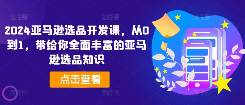 2024亚马逊选品开发课,从0到1,带给你全面丰富的亚马逊选品知识|淘骐网赚资源库