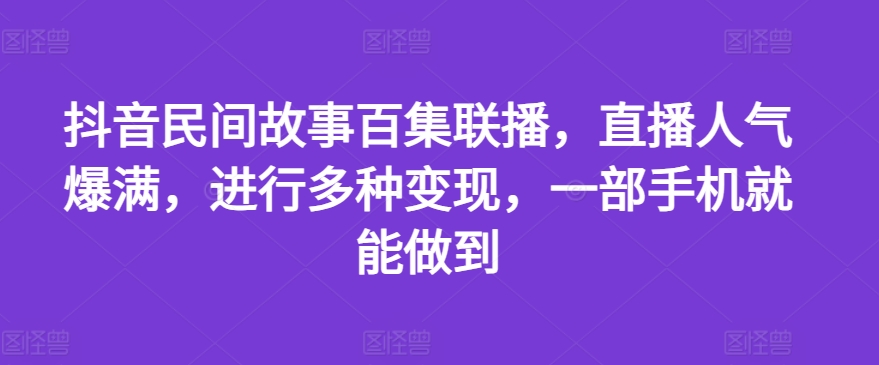 抖音民间故事百集联播，直播人气爆满，进行多种变现，一部手机就能做到【揭秘】|淘骐网赚资源库