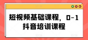 短视频基础课程,0-1抖音培训课程|淘骐网赚资源库