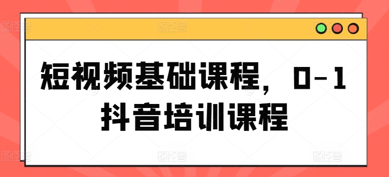 短视频基础课程,0-1抖音培训课程|淘骐网赚资源库