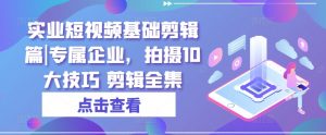 实业短视频基础剪辑篇|专属企业,拍摄10大技巧 剪辑全集|淘骐网赚资源库