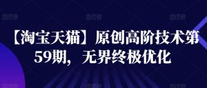 【淘宝天猫】原创高阶技术第59期，无界终极优化|淘骐网赚资源库