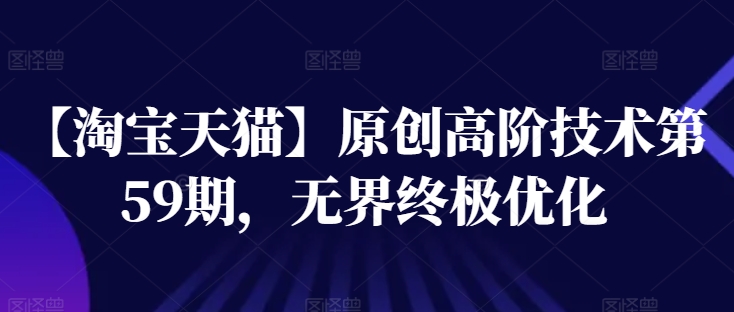【淘宝天猫】原创高阶技术第59期，无界终极优化|淘骐网赚资源库