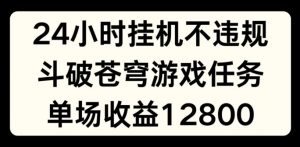 24小时无人挂JI不违规,斗破苍穹游戏任务,单场直播最高收益1280【揭秘】|淘骐网赚资源库