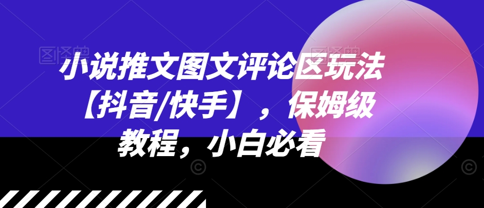 小说推文图文评论区玩法【抖音/快手】，保姆级教程，小白必看|淘骐网赚资源库