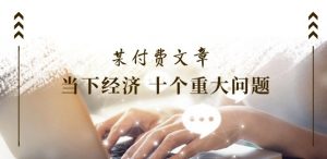 某付费文章《当下经济 十个重大问题》覆盖了大家关心的全部经济类话题|淘骐网赚资源库