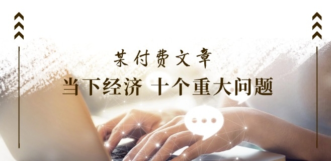 某付费文章《当下经济 十个重大问题》覆盖了大家关心的全部经济类话题|淘骐网赚资源库