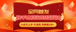 全网首发,快手直播间转播玩法简单躺赚,真正的全无人直播,小白轻松上手月入1W+【揭秘】|淘骐网赚资源库