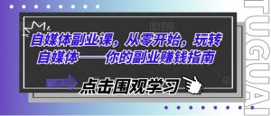 自媒体副业课,从零开始,玩转自媒体——你的副业赚钱指南|淘骐网赚资源库