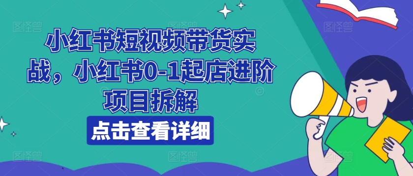小红书短视频带货实战,小红书0-1起店进阶项目拆解|淘骐网赚资源库