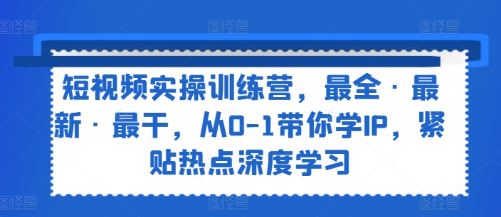 短视频实操训练营,最全·最新·最干,从0-1带你学IP,紧贴热点深度学习|淘骐网赚资源库