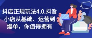 抖店正规玩法4.0,抖音小店从基础、运营到爆单,你值得拥有|淘骐网赚资源库