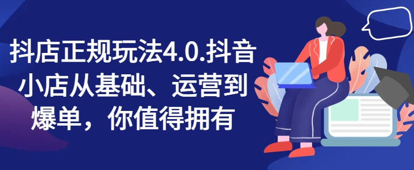 抖店正规玩法4.0,抖音小店从基础、运营到爆单,你值得拥有|淘骐网赚资源库