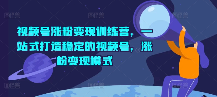 视频号涨粉变现训练营,一站式打造稳定的视频号,涨粉变现模式|淘骐网赚资源库