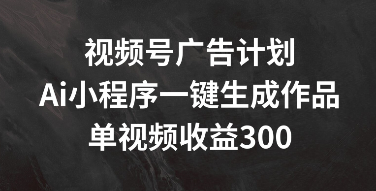 视频号广告计划,AI小程序一键生成作品, 单视频收益300+【揭秘】|淘骐网赚资源库