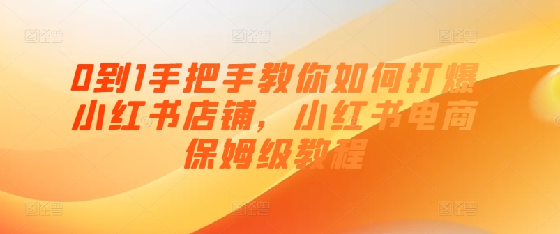 0到1手把手教你如何打爆小红书店铺,小红书电商保姆级教程|淘骐网赚资源库