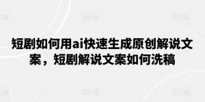 短剧如何用ai快速生成原创解说文案，短剧解说文案如何洗稿|淘骐网赚资源库