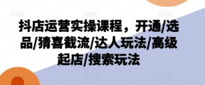 抖店运营实操课程，开通/选品/猜喜截流/达人玩法/高级起店/搜索玩法|淘骐网赚资源库