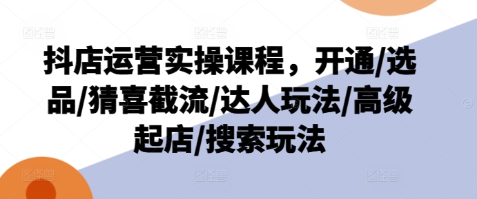 抖店运营实操课程,开通/选品/猜喜截流/达人玩法/高级起店/搜索玩法|淘骐网赚资源库