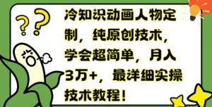 冷知识动画人物定制,纯原创技术,学会超简单,月入3万+,最详细实操技术教程【揭秘】|淘骐网赚资源库