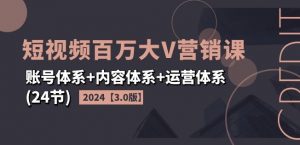 2024短视频百万大V营销课【3.0版】账号体系+内容体系+运营体系(24节)|淘骐网赚资源库