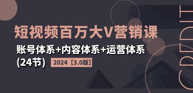 2024短视频百万大V营销课【3.0版】账号体系+内容体系+运营体系(24节)|淘骐网赚资源库