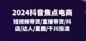 2024抖音焦点电商：短视频带货/直播带货/抖店/达人/星图/千川投流/32节课|淘骐网赚资源库