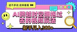 AI跨越时空拥抱过去的视频玩法，新手月入3000+【揭秘】|淘骐网赚资源库