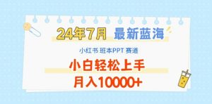 2024年7月最新蓝海赛道,小红书班本PPT项目,小白轻松上手,月入1W+【揭秘】|淘骐网赚资源库