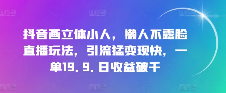 抖音画立体小人,懒人不露脸直播玩法,引流猛变现快,一单19.9.日收益破千【揭秘】|淘骐网赚资源库