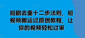 短剧去重十二步法则,短视频搬运过原创教程,让你的视频轻松过审|淘骐网赚资源库