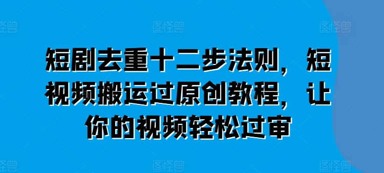 短剧去重十二步法则,短视频搬运过原创教程,让你的视频轻松过审|淘骐网赚资源库