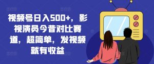 视频号日入500+,影视演员今昔对比赛道,超简单,发视频就有收益【揭秘】|淘骐网赚资源库
