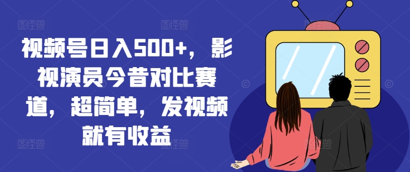 视频号日入500+,影视演员今昔对比赛道,超简单,发视频就有收益【揭秘】|淘骐网赚资源库