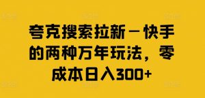 夸克搜索拉新—快手的两种万年玩法,零成本日入300+|淘骐网赚资源库